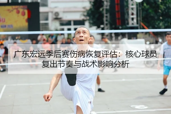 广东宏远季后赛伤病恢复评估：核心球员复出节奏与战术影响分析