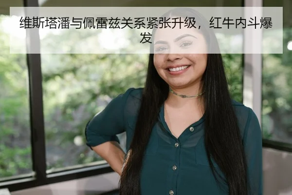 维斯塔潘与佩雷兹关系紧张升级，红牛内斗爆发